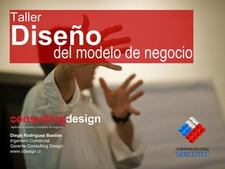 Diseño Diego Rodríguez Bastías Ingeniero Comercial Gerente Consulting Design www.cdesign.cl del modelo de negocio Taller 