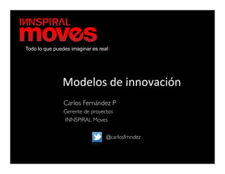 Todo lo que puedes imaginar es real!




               Modelos	
  de	
  innovación	
  
                Carlos Fernández P	

                Gerente de proyectos	

                INNSPIRAL Moves	



                                   @carlosfrnndez	

 