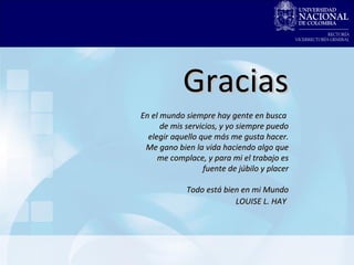 Gracias En el mundo siempre hay gente en busca  de mis servicios, y yo siempre puedo elegir aquello que más me gusta hacer. Me gano bien la vida haciendo algo que me complace, y para mi el trabajo es fuente de júbilo y placer Todo está bien en mi Mundo LOUISE L. HAY   