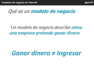 modelos de negocio en internet @snl19
Qué es un modelo de negocio
“Un modelo de negocio describe cómo
una empresa pretende...