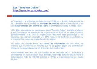 Los “Toronto Dollar”
  http://www.torontodollar.com/



• Comenzaron a utilizarse en diciembre de 1998 en el ámbito del me...