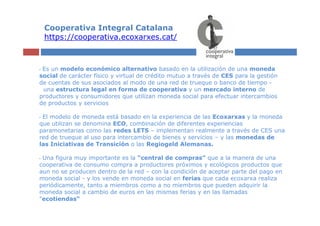 Cooperativa Integral Catalana
    https://cooperativa.ecoxarxes.cat/



•Es un modelo económico alternativo basado en la u...