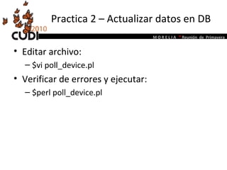 Practica 2 – Actualizar datos en DB Editar archivo:  $vi poll_device.pl Verificar de errores y ejecutar: $perl poll_device.pl 