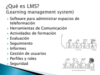    Software para administrar espacios de
    teleformación
   Herramientas de Comunicación
   Actividades de formación
   Evaluación
   Seguimiento
   Informes
   Gestión de usuarios
   Perfiles y roles
   Seguridad
 