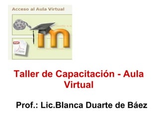 Taller de Capacitación - Aula Virtual   Prof.: Lic.Blanca Duarte de Báez 