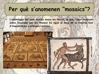 • L´etimologia del nom mosaic evoca les Muses, ja que l´opus musivum
(obra inspirada per les Muses) ha sigut al llarg de l...