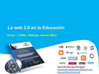 La web 2.0 en la Educación
Curso – Taller. Motupe, marzo 2011




                                     Gerardo Chunga Chinguel
                                     gerardochungachinguel@gmail.com
                                     www.profesoronline.net
 