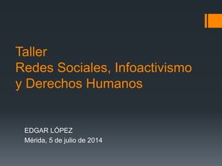 Taller
Redes Sociales, Infoactivismo
y Derechos Humanos
EDGAR LÓPEZ
Mérida, 5 de julio de 2014
 