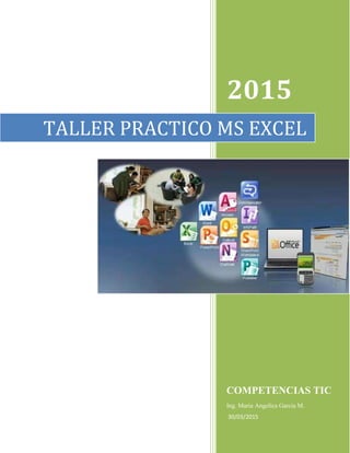 2015
COMPETENCIAS TIC
Ing. Maria Angelica Garcia M.
30/03/2015
TALLER PRACTICO MS EXCEL
 