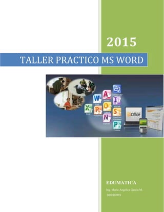 2015
EDUMATICA
Ing. Maria Angelica Garcia M.
30/03/2015
TALLER PRACTICO MS WORD
 