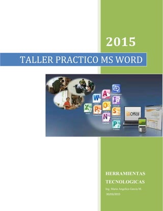 2015
HERRAMIENTAS
TECNOLOGICAS
Ing. Maria Angelica Garcia M.
30/03/2015
TALLER PRACTICO MS WORD
 