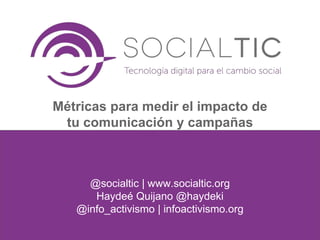 @socialtic | www.socialtic.org
Haydeé Quijano @haydeki
@info_activismo | infoactivismo.org
Métricas para medir el impacto de
tu comunicación y campañas
 