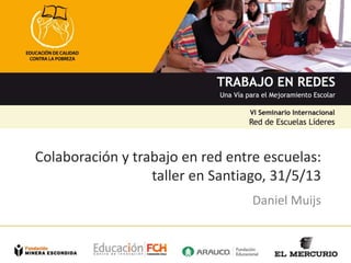 Colaboración y trabajo en red entre escuelas:
taller en Santiago, 31/5/13
Daniel Muijs
 