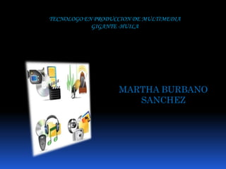 TECNOLOGO EN PRODUCCION DE MULTIMEDIA  GIGANTE -HUILA  MARTHA BURBANO SANCHEZ 