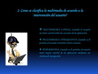 2. Como se clasifica la multimedia de acuerdo a la intervención del usuario?MULTIMEDIA LINEAL: Cuando el usuario no tiene control sobre las acciones de la aplicación.