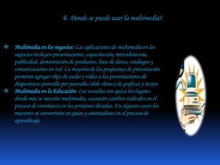  HIPERMEDIA: Cuando se le permite al usuario tener mayor control de la aplicación mediante un sistema de navegación.3. Enumere algunas ventajas de la multimedia con respecto a otros medios informativos.Mejorar las interfaces basadas solo en texto.