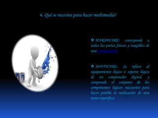  Es enormemente divertida.4. Donde se puede usar la multimedia?Multimedia en los negocios: Las aplicaciones de multimedia en los negocios incluyen presentaciones, capacitación, mercadotecnia, publicidad, demostración de productos, base de datos, catálogos y comunicaciones en red. La mayoría de los programas de presentación permiten agregar clips de audio y vídeo a las presentaciones de diapositivas pantalla por pantalla (slide shows) de gráficas y textos