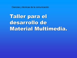 Taller para el
desarrollo de
Material Multimedia.
Ciencias y técnicas de la comunicación
 
