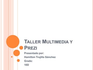 Taller Multimedia y Prezi Presentado por: Hamilton Trujillo Sánchez Grado: 10D 