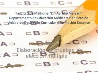 Facultad de Medicina “Dr. Aurelio Meleán” Departamento de Educación Médica y Planificación Unidad de Desarrollo Curricular y Formación Docente Taller: “ Elaboración de pruebas  de elección múltiple” 
