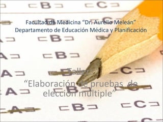 Facultad de Medicina “Dr. Aurelio Meleán” Departamento de Educación Médica y Planificación Taller: “ Elaboración de pruebas  de elección múltiple” 
