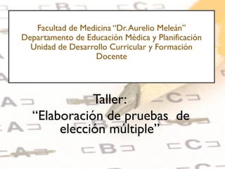 Facultad de Medicina “Dr.Aurelio Meleán”
Departamento de Educación Médica y Planificación
Unidad de Desarrollo Curricular y Formación
Docente
Taller:
“Elaboración de pruebas de
elección múltiple”
 