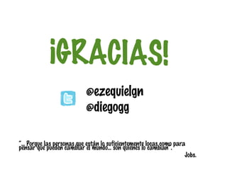 ¡GRACIAS!
@ezequielgn
@diegogg
“... Porque las personas que están lo suficientemente locas como para
pensar que pueden cambiar el mundo... son quienes lo cambian”.
Jobs.

 
