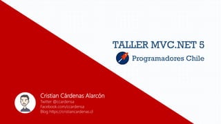TALLER MVC.NET 5
Cristian Cárdenas Alarcón
Twitter @ccardensa
Facebook.com/ccardensa
Blog https://cristiancardenas.cl
Programadores Chile
 