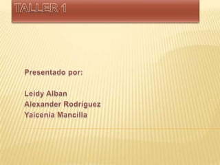 Taller 1 Presentado por: Leidy Alban  Alexander Rodríguez Yaicenia Mancilla   