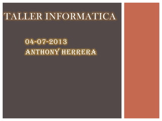 04-07-2013
Anthony herrera
TALLER INFORMATICA
 