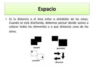 Espacio
• Es la distancia o el área entre o alrededor de las cosas.
Cuando se está diseñando, debemos pensar donde vamos a
colocar todos los elementos y a que distancia unos de los
otros.
 