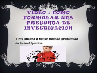 VIDEO : COMO
FORMULAR UNA
PREGUNTA DE
INVESTIGACION
 Me enseño a tener buenas preguntas

de investigacion.

 