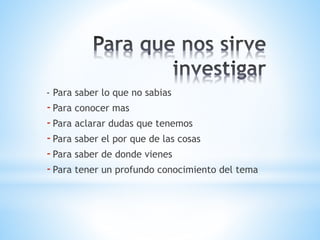 - Para saber lo que no sabias
-Para conocer mas
-Para aclarar dudas que tenemos
-Para saber el por que de las cosas
-Para saber de donde vienes
-Para tener un profundo conocimiento del tema
 