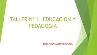 TALLER Nº 1: EDUCACION Y 
PEDAGOGIA 
SALLY PAOLA AGUDELO CALDERON. 
 