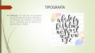 TIPOGRAFÍA
 Definición: Se trata de una actividad
que se encarga de todo lo referente a
los símbolos, los números y las letras
de un contenido que se imprime en
soporte físico o digital.
 