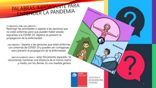 .
4
CUARENTENA POR AISLAMIENTO :
Restringir las actividades o separar a las personas que
no están enfermas pero que pueden haber estado
expuestas a la COVID-19. objetivo es prevenir la
propagación de la enfermedad .
AISLAMIENTO : Separar a las personas que están enfermas
con síntomas de COVID-19 y pueden ser contagiosas
para prevenir la propagación de la enfermedad.
DISTANCIAMIENTO FISICO : estar físicamente separado. Se
recomienda mantener una distancia de al menos metro
y medio con los demás. Es una medida genera.
 