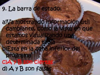 9. La barra de estado:
a)Va mostrando información útil
cambiante, como la vista en que
estamos visualizando una
determinada tabla
b)Esta en la zona inferior del
programa
c)A y B son ciertas
d) A y B son falsas
 