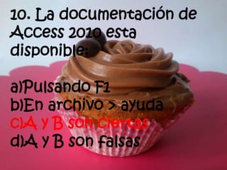 10. La documentación de
Access 2010 esta
disponible:
a)Pulsando F1
b)En archivo > ayuda
c)A y B son ciertas
d)A y B son falsas
 