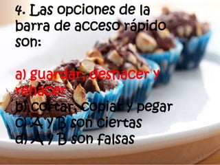 4. Las opciones de la
barra de acceso rápido
son:
a) guardar, deshacer y
rehacer
b) cortar, copiar y pegar
c) A y B son ciertas
d) A y B son falsas
 