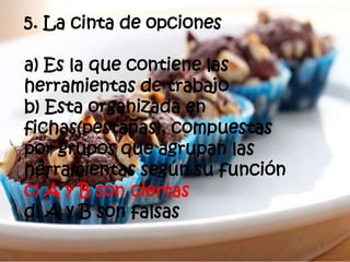 5. La cinta de opciones
a) Es la que contiene las
herramientas de trabajo
b) Esta organizada en
fichas(pestañas), compuestas
por grupos que agrupan las
herramientas según su función
c) A y B son ciertas
d) A y B son falsas
 