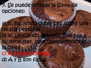 7. Se puede ocultar la cinta de
opciones:
a) si, haciendo doble clic sobre una
de sus pestañas
b) si, utilizando el botón que hay a
su derechas, para ocultar/mostrar
la cinta
c) A y B son ciertas
d) A y B son falsas
 
