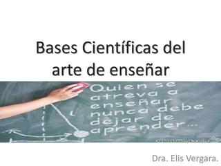 Bases Científicas del 
arte de enseñar 
Dra. Elis Vergara. 
 