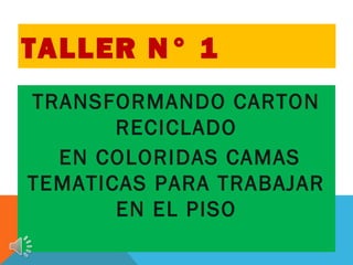 TALLER N° 1
TRANSFORMANDO CARTON
       RECICLADO
  EN COLORIDAS CAMAS
TEMATICAS PARA TRABAJAR
       EN EL PISO
 