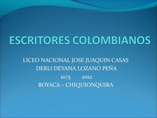 LICEO NACIONAL JOSE JUAQUIN CASAS
    DERLI DEYANA LOZANO PEÑA
            10/5  2012
     BOYACA – CHIQUIONQUIRA
 