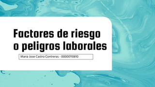 Factores de riesgo
o peligros laborales
Maria Jose Castro Contreras - 00000110810
 