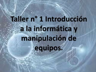 Taller n° 1 Introducción
a la informática y
manipulación de
equipos.
 