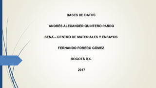 BASES DE DATOS
ANDRÉS ALEXANDER QUINTERO PARDO
SENA – CENTRO DE MATERIALES Y ENSAYOS
FERNANDO FORERO GÓMEZ
BOGOTÁ D.C
2017
 