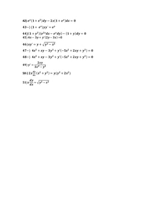 42) 𝒆 𝒚( 𝟏 + 𝒙 𝟐) 𝒅𝒚 − 𝟐𝒙( 𝟏 + 𝒆 𝒚) 𝒅𝒙 = 𝟎
𝟒𝟑−) (𝟏 + 𝒆 𝒙
)𝒚𝒚´ = 𝒆 𝒚
44)( 𝟏 + 𝒚 𝟐)( 𝒆 𝟐𝒙
𝒅𝒙 − 𝒆 𝒚
𝒅𝒚)− ( 𝟏 + 𝒚) 𝒅𝒚 = 𝟎
𝟒𝟓) 𝟒𝒙 − 𝟑𝒚+ 𝒚′( 𝟐𝒚− 𝟑𝒙) =0
𝟒𝟔)𝒙𝒚′
= 𝒚 + √ 𝒚 𝟐 − 𝒙 𝟐
𝟒𝟕−) 𝟒𝒙 𝟐
+ 𝒙𝒚 − 𝟑𝒚 𝟐
+ 𝒚′(−𝟓𝒙 𝟐
+ 𝟐𝒙𝒚 + 𝒚 𝟐) = 𝟎
𝟒𝟖−) 𝟒𝒙 𝟐
+ 𝒙𝒚 − 𝟑𝒚 𝟐
+ 𝒚′(−𝟓𝒙 𝟐
+ 𝟐𝒙𝒚 + 𝒚 𝟐) = 𝟎
𝟒𝟗) 𝒚′ =
𝟐𝒙𝒚
𝟑𝒙 𝟐 − 𝒚 𝟐
50-) 𝟐𝒙
𝒅𝒚
𝒅𝒙
( 𝒙 𝟐
+ 𝒚 𝟐) = 𝒚(𝒚 𝟐
+ 𝟐𝒙 𝟐
)
𝟓𝟏)𝒙
𝒅𝒚
𝒅𝒙
= √ 𝒚 𝟐 − 𝒙 𝟐
 