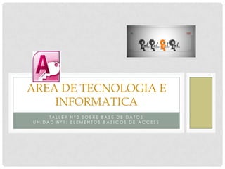 AREA DE TECNOLOGIA E
    INFORMATICA
     TALLER N°2 SOBRE BASE DE DATOS
UNIDAD N°1: ELEMENTOS BASICOS DE ACCESS
 