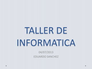 TALLER DE
INFORMATICA
04/07/2013
EDUARDO SANCHEZ
4to CHARLIE
 